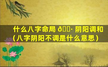 什么八字命局 🌷 阴阳调和（八字阴阳不调是什么意思）